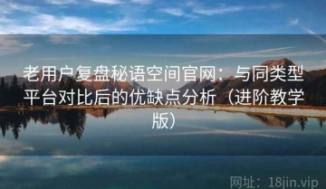 老用户复盘秘语空间官网：与同类型平台对比后的优缺点分析（进阶教学版）