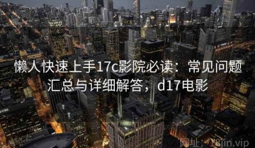 懒人快速上手17c影院必读：常见问题汇总与详细解答，d17电影