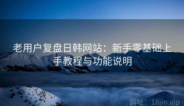 老用户复盘日韩网站：新手零基础上手教程与功能说明