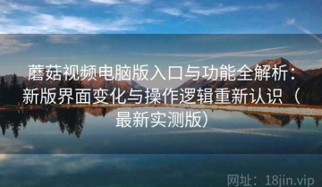 蘑菇视频电脑版入口与功能全解析：新版界面变化与操作逻辑重新认识（最新实测版）