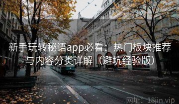 新手玩转秘语app必看：热门板块推荐与内容分类详解（避坑经验版）