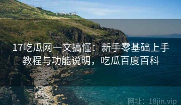17吃瓜网一文搞懂：新手零基础上手教程与功能说明，吃瓜百度百科