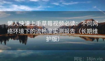 懒人快速上手草莓视频必读：不同网络环境下的流畅度实测报告（长期维护版）
