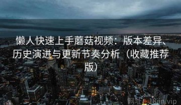 懒人快速上手蘑菇视频：版本差异、历史演进与更新节奏分析（收藏推荐版）