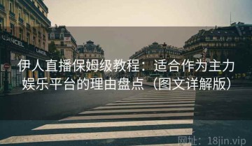 伊人直播保姆级教程：适合作为主力娱乐平台的理由盘点（图文详解版）