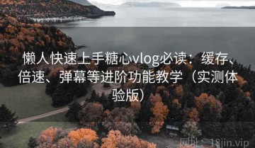 懒人快速上手糖心vlog必读：缓存、倍速、弹幕等进阶功能教学（实测体验版）