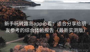 新手玩转趣岛app必看：适合分享给朋友参考的综合体验报告（最新实测版）