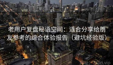 老用户复盘秘语空间：适合分享给朋友参考的综合体验报告（避坑经验版）
