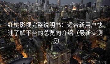 红桃影视完整说明书：适合新用户快速了解平台的总览向介绍（最新实测版）