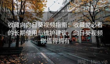 收藏向向日葵视频指南：收藏党必看的长期使用与维护建议，向日葵视频你值得拥有