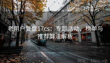 老用户复盘17cs：专题活动、榜单与推荐算法解析
