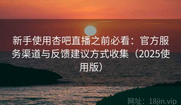 新手使用杏吧直播之前必看：官方服务渠道与反馈建议方式收集（2025使用版）