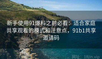 新手使用91爆料之前必看：适合家庭共享观看的模式和注意点，91b1共享邀请码