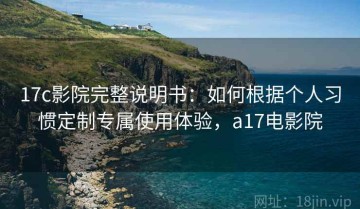 17c影院完整说明书：如何根据个人习惯定制专属使用体验，a17电影院