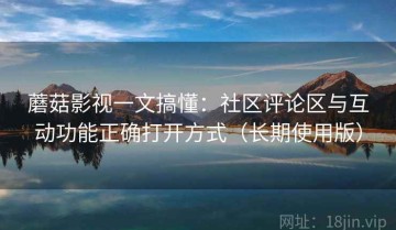 蘑菇影视一文搞懂：社区评论区与互动功能正确打开方式（长期使用版）