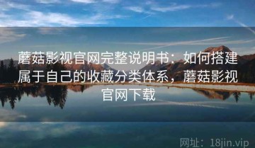 蘑菇影视官网完整说明书：如何搭建属于自己的收藏分类体系，蘑菇影视官网下载