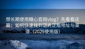 想长期使用糖心官网vlog？先看看这篇：如何快速找到官方正版地址与渠道（2025使用版）