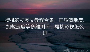樱桃影视图文教程合集：画质清晰度、加载速度等多维测评，樱桃影视怎么进