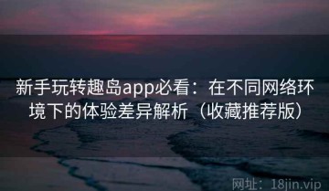 新手玩转趣岛app必看：在不同网络环境下的体验差异解析（收藏推荐版）