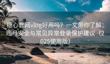 糖心官网vlog好用吗？一文带你了解：账号安全与常见异常登录保护建议（2025使用版）