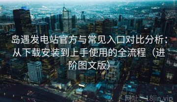 岛遇发电站官方与常见入口对比分析：从下载安装到上手使用的全流程（进阶图文版）