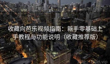 收藏向芭乐视频指南：新手零基础上手教程与功能说明（收藏推荐版）