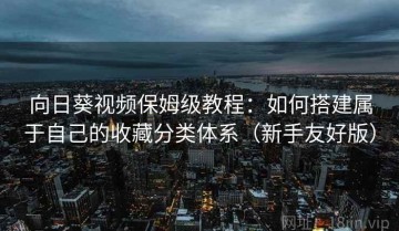 向日葵视频保姆级教程：如何搭建属于自己的收藏分类体系（新手友好版）