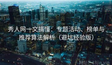 秀人网一文搞懂：专题活动、榜单与推荐算法解析（避坑经验版）