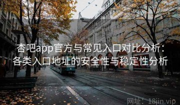 杏吧app官方与常见入口对比分析：各类入口地址的安全性与稳定性分析