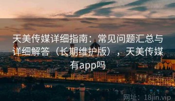 天美传媒详细指南：常见问题汇总与详细解答（长期维护版），天美传媒有app吗