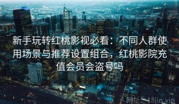 新手玩转红桃影视必看：不同人群使用场景与推荐设置组合，红桃影院充值会员会盗号吗