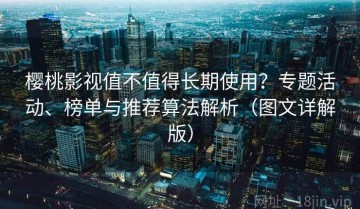 樱桃影视值不值得长期使用？专题活动、榜单与推荐算法解析（图文详解版）