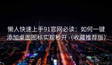懒人快速上手91官网必读：如何一键添加桌面图标实现秒开（收藏推荐版）