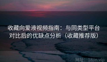 收藏向爱液视频指南：与同类型平台对比后的优缺点分析（收藏推荐版）