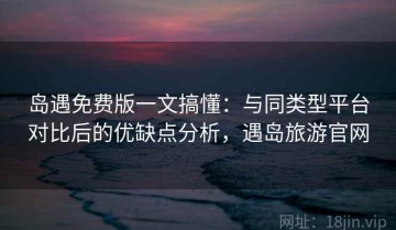 岛遇免费版一文搞懂：与同类型平台对比后的优缺点分析，遇岛旅游官网