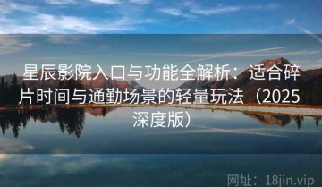 星辰影院入口与功能全解析：适合碎片时间与通勤场景的轻量玩法（2025 深度版）