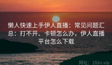 懒人快速上手伊人直播：常见问题汇总：打不开、卡顿怎么办，伊人直播平台怎么下载