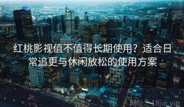 红桃影视值不值得长期使用？适合日常追更与休闲放松的使用方案