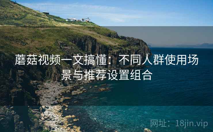 蘑菇视频一文搞懂：不同人群使用场景与推荐设置组合