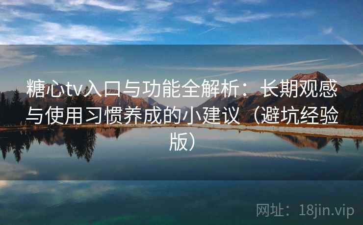 糖心tv入口与功能全解析：长期观感与使用习惯养成的小建议（避坑经验版）