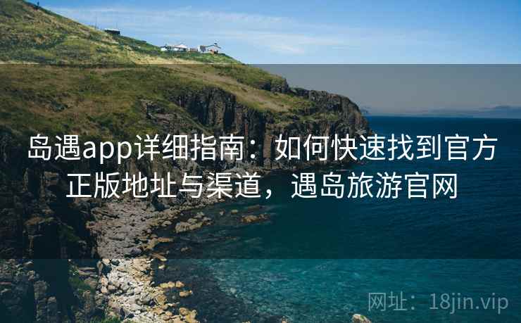 岛遇app详细指南：如何快速找到官方正版地址与渠道，遇岛旅游官网