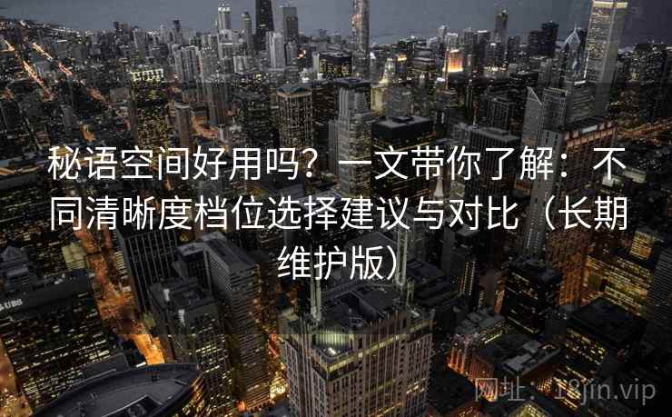 秘语空间好用吗？一文带你了解：不同清晰度档位选择建议与对比（长期维护版）