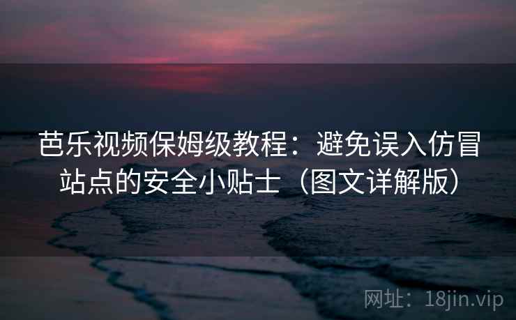 芭乐视频保姆级教程:避免误入仿冒站点的安全小贴士(图文详解版) 芭乐视频保姆级教程:避免误入仿冒站点的安全小贴士(图文详解版)