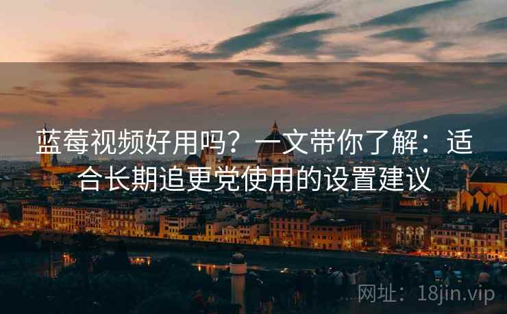 蓝莓视频好用吗?一文带你了解:适合长期追更党使用的设置建议 蓝莓视频好用吗?一文带你了解:适合长期追更党使用的设置建议