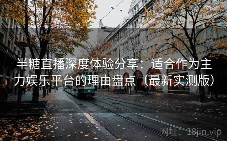 半糖直播深度体验分享:适合作为主力娱乐平台的理由盘点(最新实测版) 半糖直播深度体验分享:适合作为主力娱乐平台的理由盘点(最新实测版)