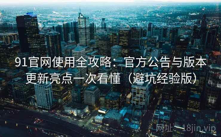 91官网使用全攻略:官方公告与版本更新亮点一次看懂(避坑经验版) 91官网使用全攻略:官方公告与版本更新亮点一次看懂(避坑经验版)
