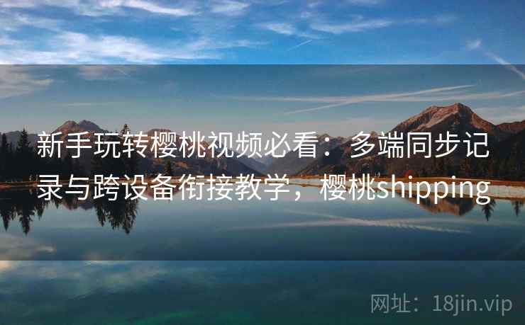新手玩转樱桃视频必看:多端同步记录与跨设备衔接教学,樱桃shipping 新手玩转樱桃视频必看:多端同步记录与跨设备衔接教学,樱桃shipping