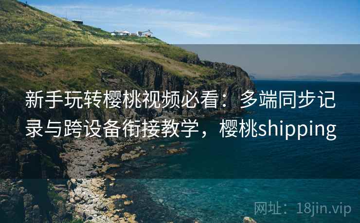 新手玩转樱桃视频必看:多端同步记录与跨设备衔接教学,樱桃shipping 新手玩转樱桃视频必看:多端同步记录与跨设备衔接教学,樱桃shipping