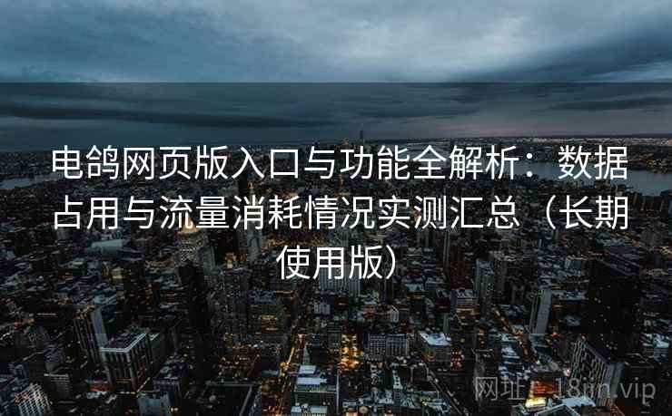 电鸽网页版入口与功能全解析:数据占用与流量消耗情况实测汇总(长期使用版) 电鸽网页版入口与功能全解析:数据占用与流量消耗情况实测汇总(长期使用版)