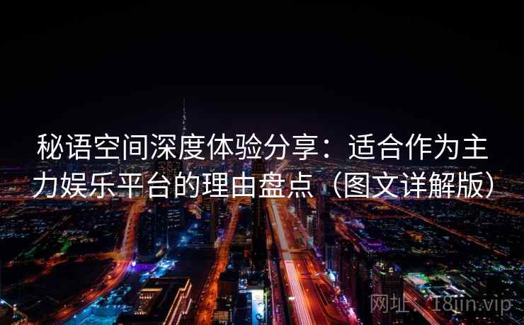 秘语空间深度体验分享：适合作为主力娱乐平台的理由盘点（图文详解版）